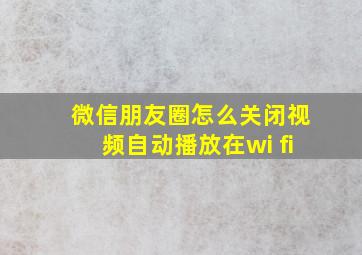 微信朋友圈怎么关闭视频自动播放在wi fi